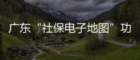 广东“社保电子地图”功能上线，3.99万个社保服务网点信息随时查