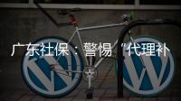 广东社保
：警惕“代理补缴社保”诈骗�，请从正规渠道办理