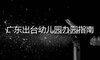 广东出台幼儿园办园指南：鼓励支持开设托班，招收2至3岁幼儿