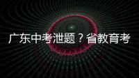 广东中考泄题	�？省教育考试院通报：不存在考前试题泄露情况