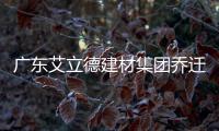 广东艾立德建材集团乔迁大吉 绽放万千气象!