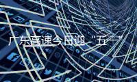 广东高速今日迎“五一”假期返程小高峰	！十大繁忙路段公布