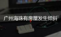 广州海珠有房屋发生倾斜？官方：人员全部撤离，持续加强安全检测