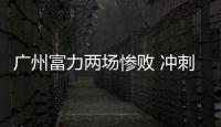 广州富力两场惨败 冲刺亚冠希望渺茫