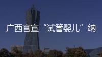广西官宣“试管婴儿”纳入医保
，你怎么看�
？