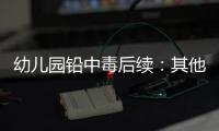 幼儿园铅中毒后续
：其他园区出现症状
，孩子流鼻血，监控疑似被删