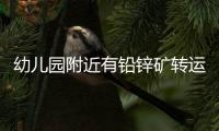 幼儿园附近有铅锌矿转运站，知情者曝更多
，4个疑点惹人质疑