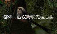 都体：西汉姆联先租后买报价道路，尤文对报价不满意