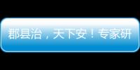 郡县治
，天下安！专家研讨新时期县域现代化建设