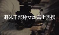 退休干部孙女炫富上热搜，深圳：已开展核查