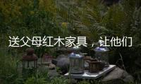 送父母红木家具，让他们享受生活