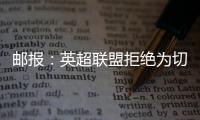 邮报：英超联盟拒绝为切尔西更改联赛首轮开赛时间