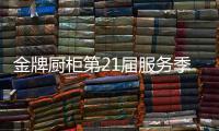 金牌厨柜第21届服务季盛大启动	，女神赵奕欢强势助阵!