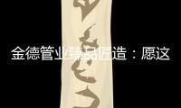 金德管业臻品匠造
	：愿这一抹蓝守护您的健康