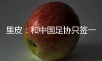 里皮
：和中国足协只签一年 看世预赛第一阶段
