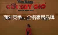 面对竞争，全铝家居品牌需要一个辉煌的转折