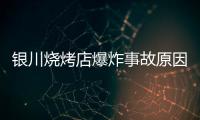 银川烧烤店爆炸事故原因公布：系液化气快速泄漏引发