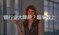 银行业大降薪
？超半数上市银行加薪 ，“反向讨薪”成趋势