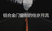 铝合金门窗耐的住岁月流逝
、与时光同行?