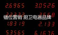 错位营销 厨卫电器品牌还需有全新的创新意识