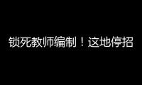 锁死教师编制
！这地停招小学老师