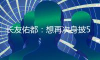 长友佑都：想再次身披5号在东亚杯闪耀 即使坐在替补席斗志也高涨