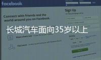 长城汽车面向35岁以上人才开启专场招聘！魏建军�：35岁不应是终点而是起点