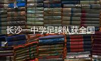 长沙一中学足球队获全国亚军！