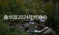 鑫华派2024年终晚会圆满落幕：荣耀共鉴
�，新程启航