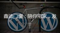 鑫迪门窗：陪你宅家，发现生活的美!
