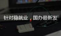 针对稳就业
，国办最新发布！