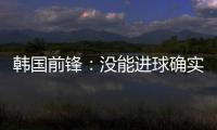 韩国前锋：没能进球确实遗憾 比赛没有特别困难之处