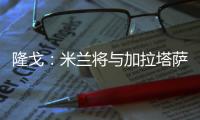 隆戈	：米兰将与加拉塔萨雷接触谈莫拉塔，后者想省300万欧租借费