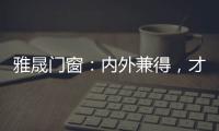 雅晟门窗：内外兼得，才是好门窗