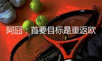 阿囧
：首要目标是重返欧冠；怎么用魔笛
？先等他来了再说