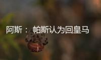 阿斯	： 帕斯认为回皇马机会有限
，但这不是拒绝回归而是暂缓回归