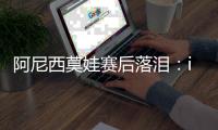 阿尼西莫娃赛后落泪：iga你真是个不可思议的球员