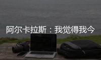 阿尔卡拉斯：我觉得我今天打得非常聪明，为此感到非常自豪