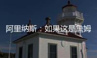 阿里纳斯：如果这是詹姆斯最后一季 肯定是回骑士巡演更有意义