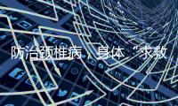 防治颈椎病，身体“求救信号”别忽视�！