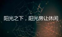 阳光之下
，阳光房让休闲生活更有春天气息