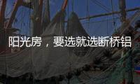 阳光房
，要选就选断桥铝阳光房!