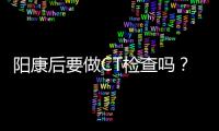 阳康后要做CT检查吗	？三类人群需注意