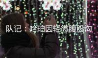 队记�：哈珀因轻微腹股沟伤势明日缺阵 预计周日战独行侠夏联首秀