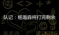 队记
：杨瀚森将打完剩余夏季联赛；球队支持他出战国家队赛事