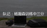队记：杨瀚森训练中三分投得不错 如此身高要开发好三分就很难防