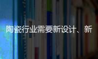陶瓷行业需要新设计、新运营模式
、新渠道