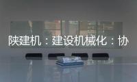 陕建机：建设机械化	：协同发力 项目建设跑出“加速度”