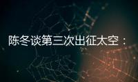 陈冬谈第三次出征太空
：每一次太空之旅都独一无二