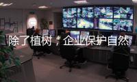 除了植树，企业保护自然的故事还能怎么讲
�？